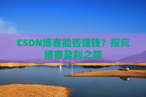 CSDN博客能否赚钱？探究博客盈利之路